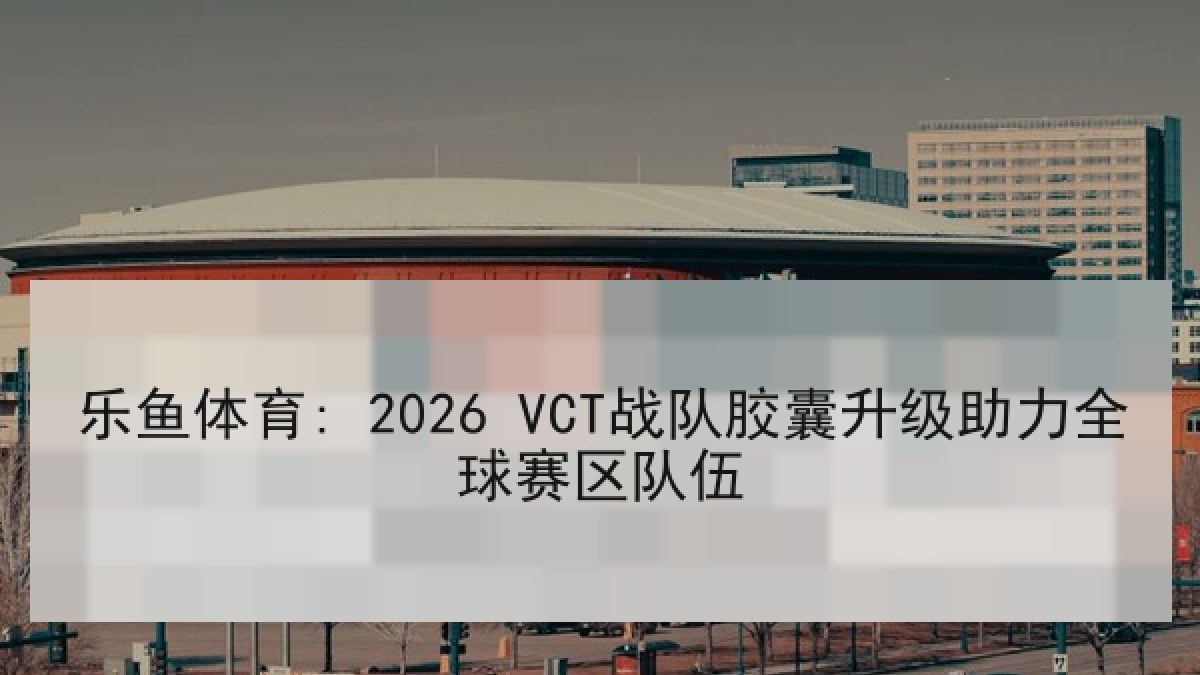 乐鱼体育: 2026 VCT战队胶囊升级助力全球赛区队伍