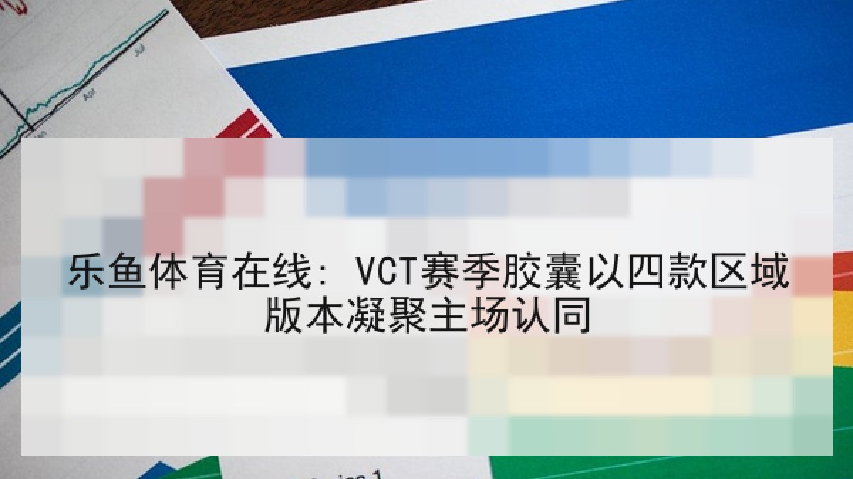 乐鱼体育在线: VCT赛季胶囊以四款区域版本凝聚主场认同