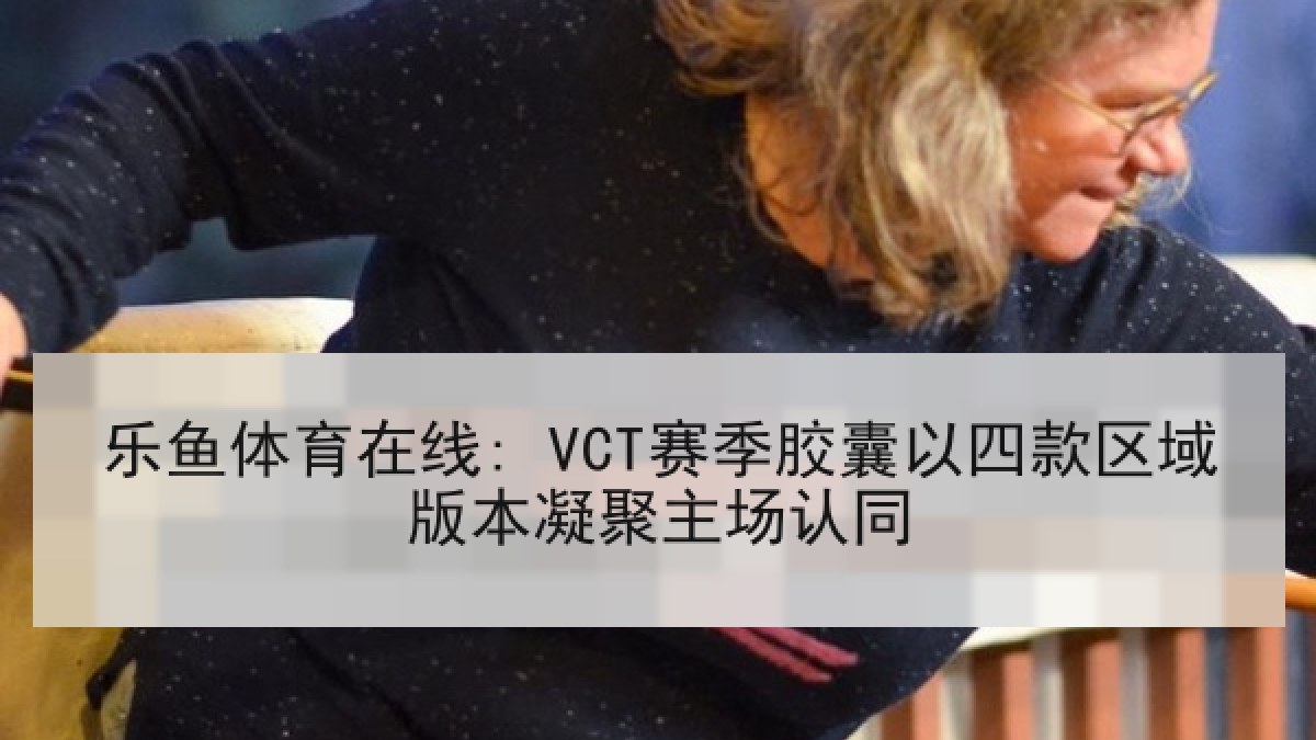 乐鱼体育在线: VCT赛季胶囊以四款区域版本凝聚主场认同