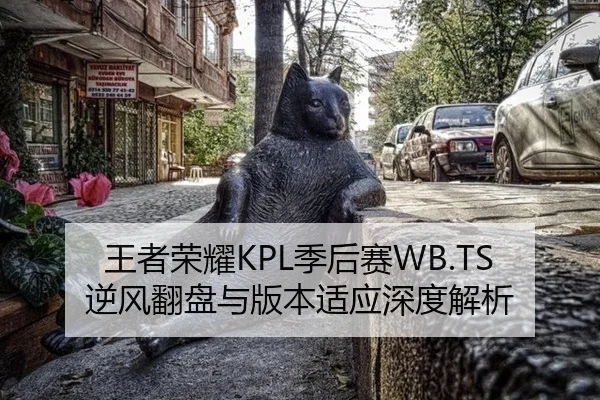 王者荣耀KPL季后赛WB.TS逆风翻盘与版本适应深度解析