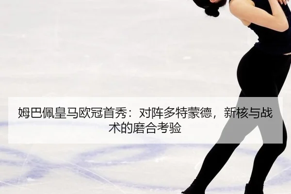 姆巴佩皇马欧冠首秀：对阵多特蒙德，新核与战术的磨合考验