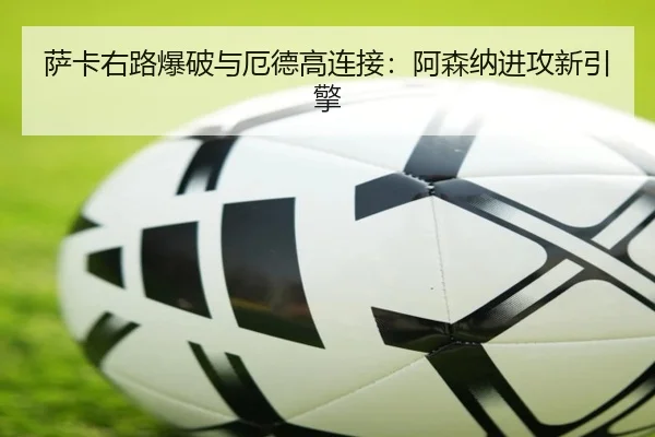 萨卡右路爆破与厄德高连接：阿森纳进攻新引擎