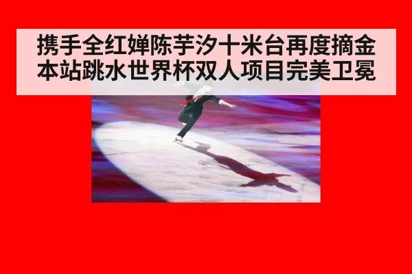 携手全红婵陈芋汐十米台再度摘金 本站跳水世界杯双人项目完美卫冕
