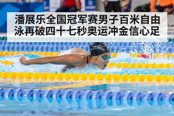 潘展乐全国冠军赛男子百米自由泳再破四十七秒奥运冲金信心足