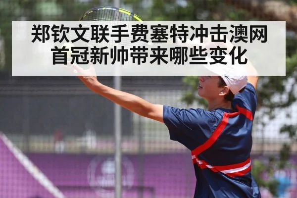 郑钦文联手费塞特冲击澳网首冠新帅带来哪些变化