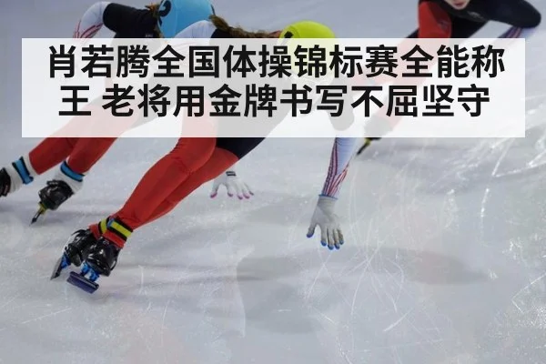 肖若腾全国体操锦标赛全能称王 老将用金牌书写不屈坚守