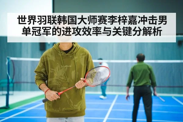 世界羽联韩国大师赛李梓嘉冲击男单冠军的进攻效率与关键分解析